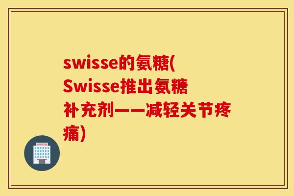 swisse的氨糖(Swisse推出氨糖补充剂——减轻关节疼痛)