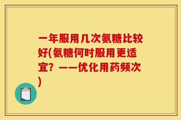 一年服用几次氨糖比较好(氨糖何时服用更适宜？——优化用药频次)