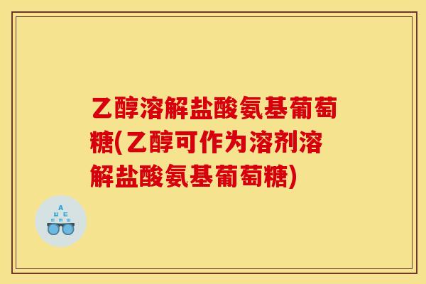 乙醇溶解盐酸氨基葡萄糖(乙醇可作为溶剂溶解盐酸氨基葡萄糖)