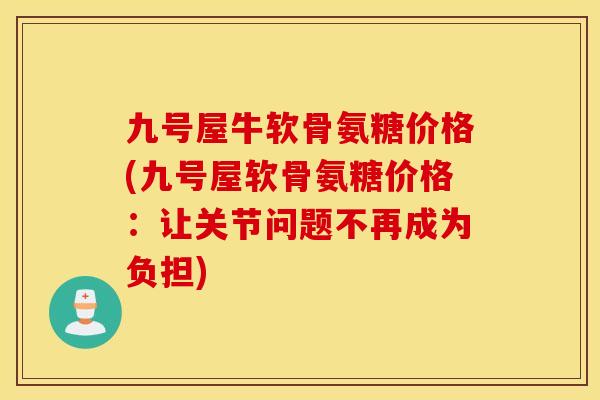 九号屋牛软骨氨糖价格(九号屋软骨氨糖价格：让关节问题不再成为负担)