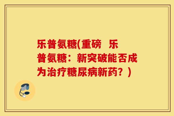 乐普氨糖(重磅  乐普氨糖：新突破能否成为治疗糖尿病新药？)