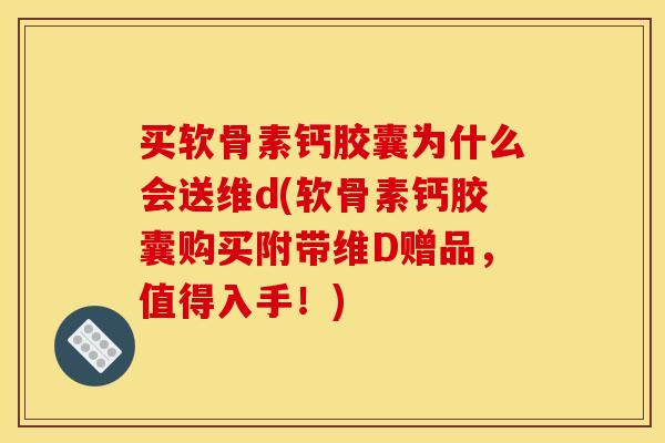 买软骨素钙胶囊为什么会送维d(软骨素钙胶囊购买附带维D赠品，值得入手！)