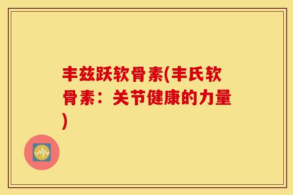 丰兹跃软骨素(丰氏软骨素：关节健康的力量)
