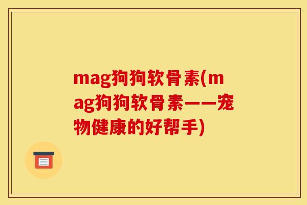 mag狗狗软骨素(mag狗狗软骨素——宠物健康的好帮手)