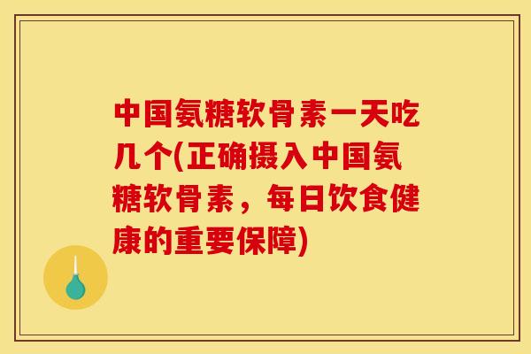 中国氨糖软骨素一天吃几个(正确摄入中国氨糖软骨素,每日饮食健康的重要保障) 中国氨糖软骨素一天吃几个(正确摄入中国氨糖软骨素,每日饮食健康的重要保障)