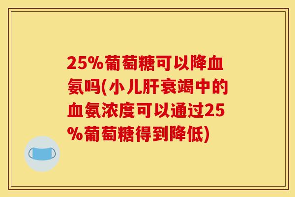 25%葡萄糖可以降血氨吗(小儿肝衰竭中的血氨浓度可以通过25%葡萄糖得到降低)