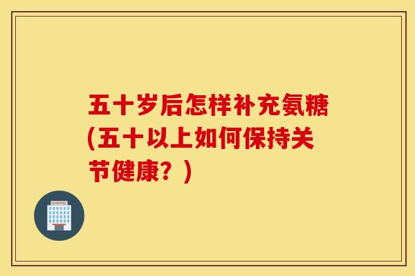 五十岁后怎样补充氨糖(五十以上如何保持关节健康?) 五十岁后怎样补充氨糖(五十以上如何保持关节健康?)