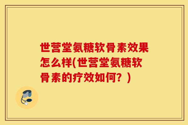世营堂氨糖软骨素效果怎么样(世营堂氨糖软骨素的疗效如何？)