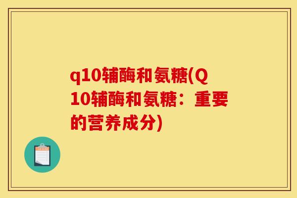 q10辅酶和氨糖(Q10辅酶和氨糖：重要的营养成分)