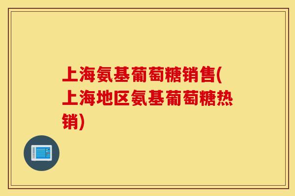 上海氨基葡萄糖销售(上海地区氨基葡萄糖热销)
