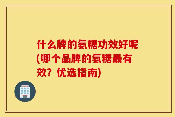 什么牌的氨糖功效好呢(哪个品牌的氨糖最有效？优选指南)