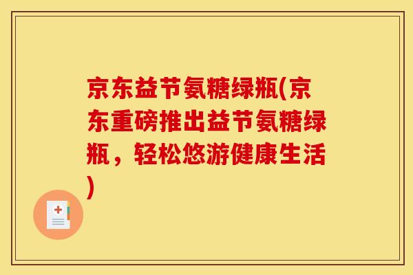 京东益节氨糖绿瓶(京东重磅推出益节氨糖绿瓶,轻松悠游健康生活) 京东益节氨糖绿瓶(京东重磅推出益节氨糖绿瓶,轻松悠游健康生活)