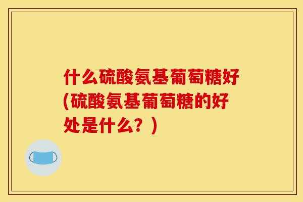 什么硫酸氨基葡萄糖好(硫酸氨基葡萄糖的好处是什么？)