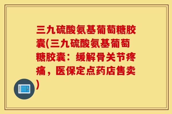 三九硫酸氨基葡萄糖胶囊(三九硫酸氨基葡萄糖胶囊：缓解骨关节疼痛，医保定点药店售卖)