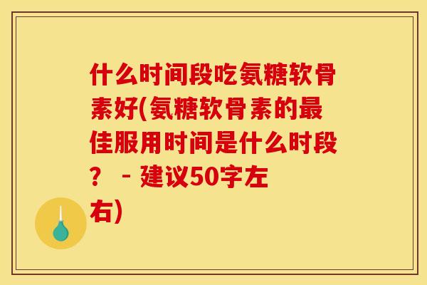 什么时间段吃氨糖软骨素好(氨糖软骨素的最佳服用时间是什么时段？ - 建议50字左右)
