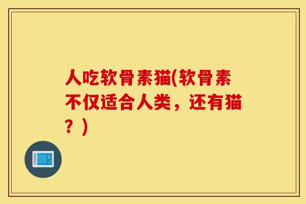 人吃软骨素猫(软骨素不仅适合人类，还有猫？)