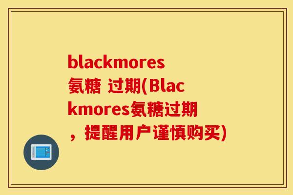 blackmores氨糖 过期(Blackmores氨糖过期，提醒用户谨慎购买)