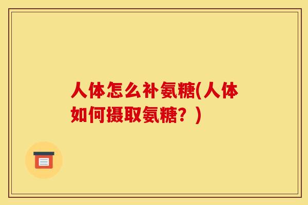 人体怎么补氨糖(人体如何摄取氨糖？)