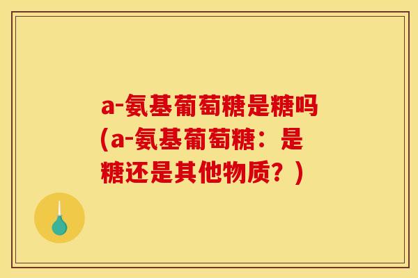 a-氨基葡萄糖是糖吗(a-氨基葡萄糖：是糖还是其他物质？)