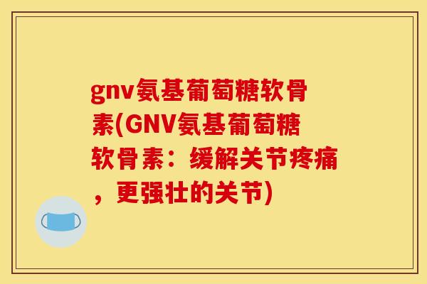 gnv氨基葡萄糖软骨素(GNV氨基葡萄糖软骨素：缓解关节疼痛，更强壮的关节)