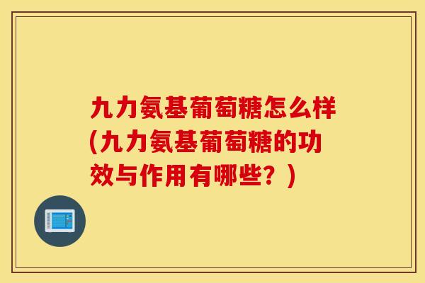 九力氨基葡萄糖怎么样(九力氨基葡萄糖的功效与作用有哪些？)