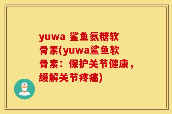 yuwa 鲨鱼氨糖软骨素(yuwa鲨鱼软骨素：保护关节健康，缓解关节疼痛)