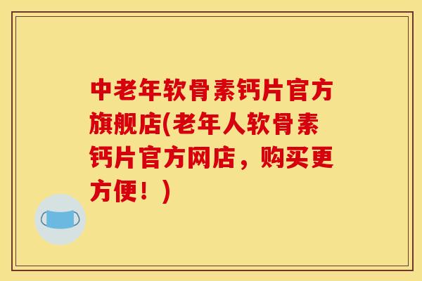 中老年软骨素钙片官方旗舰店(老年人软骨素钙片官方网店，购买更方便！)