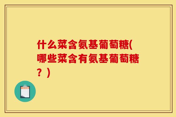 什么菜含氨基葡萄糖(哪些菜含有氨基葡萄糖？)