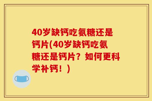 40岁缺钙吃氨糖还是钙片(40岁缺钙吃氨糖还是钙片？如何更科学补钙！)