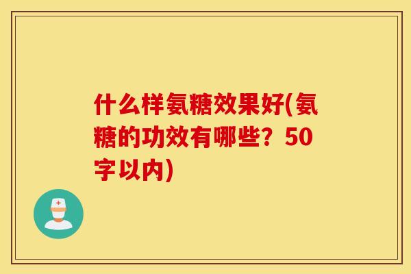 什么样氨糖效果好(氨糖的功效有哪些？50字以内)