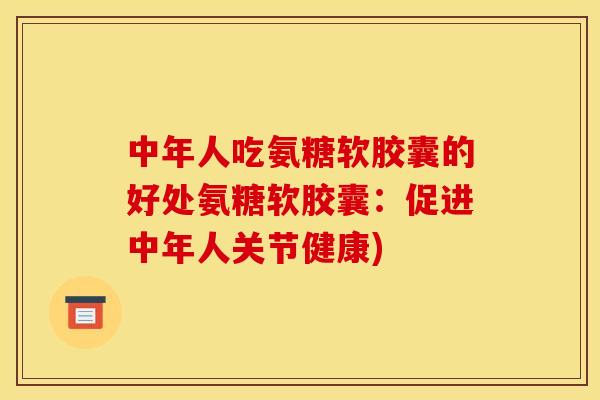 中年人吃氨糖软胶囊的好处氨糖软胶囊：促进中年人关节健康)