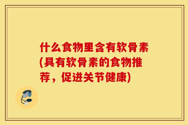 什么食物里含有软骨素(具有软骨素的食物推荐,促进关节健康) 什么食物里含有软骨素(具有软骨素的食物推荐,促进关节健康)