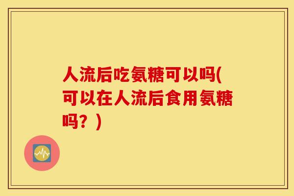 人流后吃氨糖可以吗(可以在人流后食用氨糖吗？)