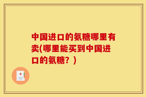 中国进口的氨糖哪里有卖(哪里能买到中国进口的氨糖？)