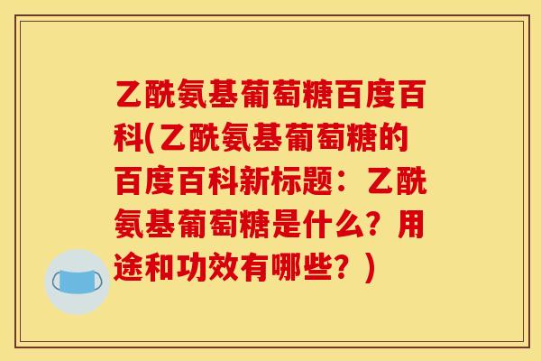 乙酰氨基葡萄糖百度百科(乙酰氨基葡萄糖的百度百科新标题：乙酰氨基葡萄糖是什么？用途和功效有哪些？)
