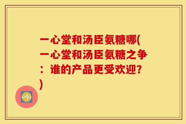 一心堂和汤臣氨糖哪(一心堂和汤臣氨糖之争：谁的产品更受欢迎？)