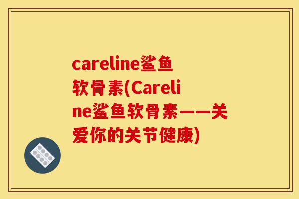 careline鲨鱼软骨素(Careline鲨鱼软骨素——关爱你的关节健康)
