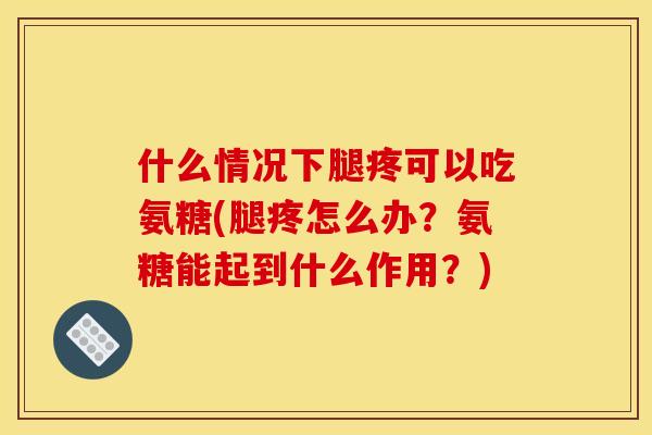什么情况下腿疼可以吃氨糖(腿疼怎么办?氨糖能起到什么作用?) 什么情况下腿疼可以吃氨糖(腿疼怎么办?氨糖能起到什么作用?)