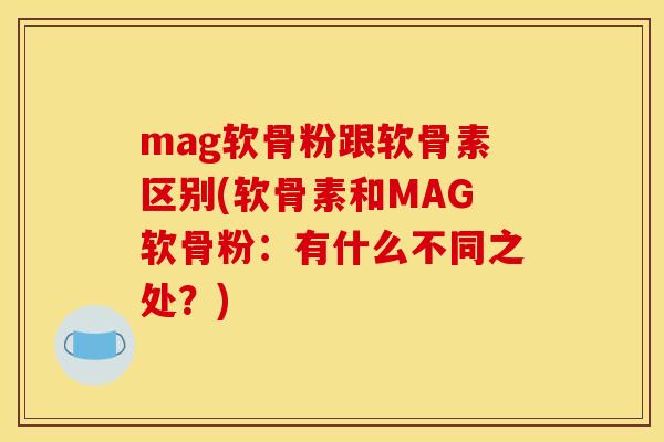 mag软骨粉跟软骨素区别(软骨素和MAG软骨粉：有什么不同之处？)