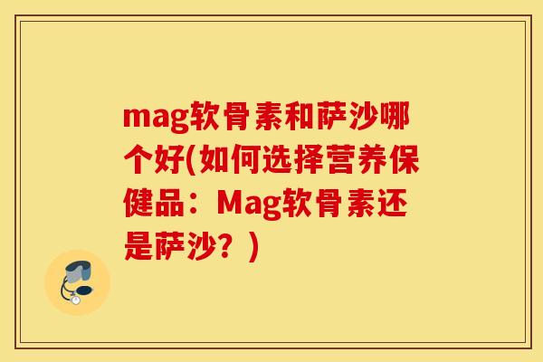 mag软骨素和萨沙哪个好(如何选择营养保健品：Mag软骨素还是萨沙？)