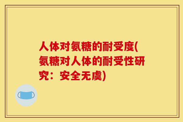 人体对氨糖的耐受度(氨糖对人体的耐受性研究:安全无虞) 人体对氨糖的耐受度(氨糖对人体的耐受性研究:安全无虞)