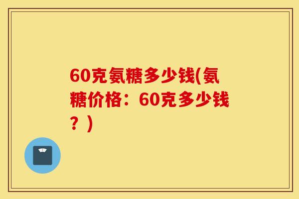 60克氨糖多少钱(氨糖价格：60克多少钱？)