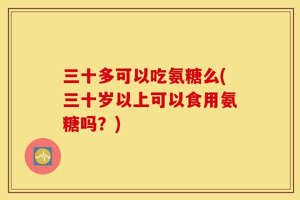 三十多可以吃氨糖么(三十岁以上可以食用氨糖吗?) 三十多可以吃氨糖么(三十岁以上可以食用氨糖吗?)