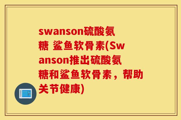 swanson硫酸氨糖 鲨鱼软骨素(Swanson推出硫酸氨糖和鲨鱼软骨素,帮助关节健康) swanson硫酸氨糖 鲨鱼软骨素(Swanson推出硫酸氨糖和鲨鱼软骨素,帮助关节健康)