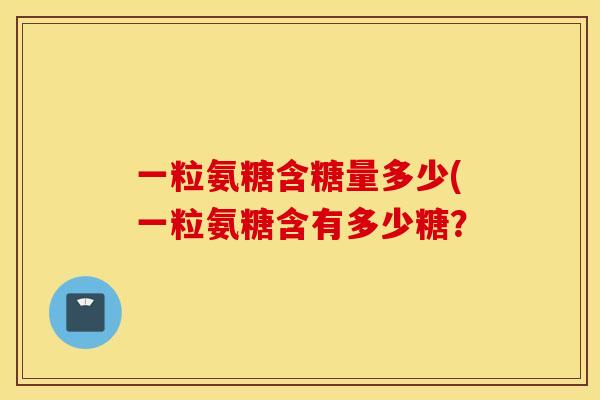 一粒氨糖含糖量多少(一粒氨糖含有多少糖？