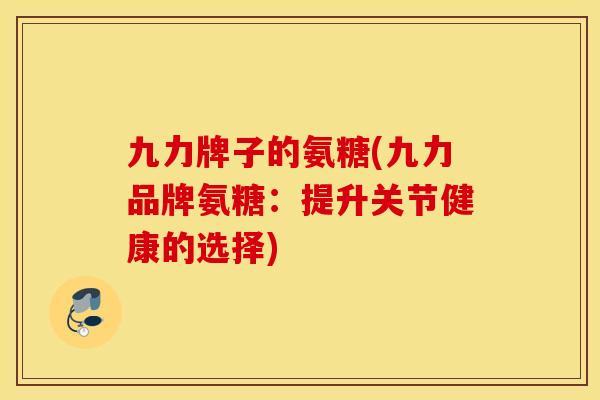 九力牌子的氨糖(九力品牌氨糖：提升关节健康的选择)
