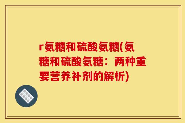 r氨糖和硫酸氨糖(氨糖和硫酸氨糖：两种重要营养补剂的解析)