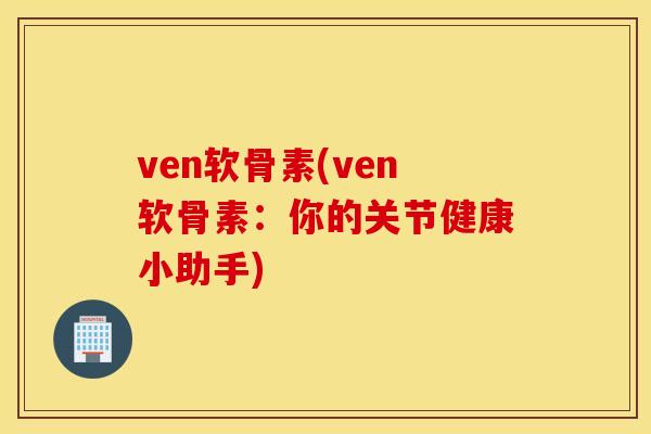ven软骨素(ven软骨素:你的关节健康小助手) ven软骨素(ven软骨素:你的关节健康小助手)