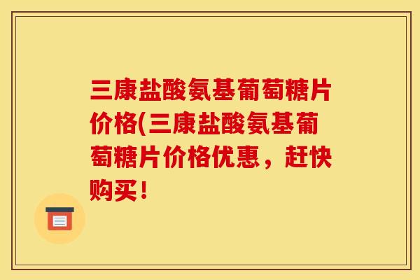 三康盐酸氨基葡萄糖片价格(三康盐酸氨基葡萄糖片价格优惠,赶快购买! 三康盐酸氨基葡萄糖片价格(三康盐酸氨基葡萄糖片价格优惠,赶快购买!