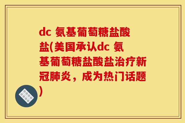 dc 氨基葡萄糖盐酸盐(美国承认dc 氨基葡萄糖盐酸盐治疗新冠肺炎，成为热门话题)